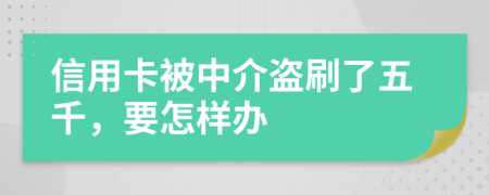 信用卡被中介盗刷了五千，要怎样办