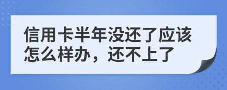 信用卡半年没还了应该怎么样办，还不上了