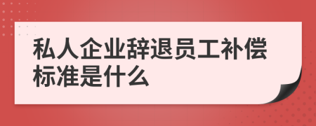 私人企业辞退员工补偿标准是什么