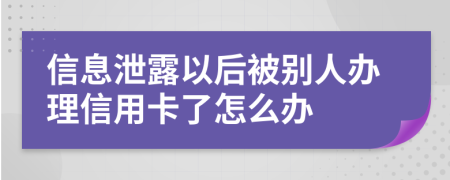 信息泄露以后被别人办理信用卡了怎么办