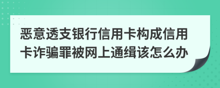 恶意透支银行信用卡构成信用卡诈骗罪被网上通缉该怎么办