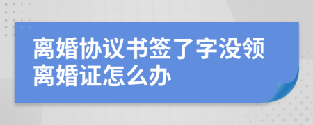 离婚协议书签了字没领离婚证怎么办