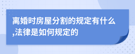 离婚时房屋分割的规定有什么,法律是如何规定的