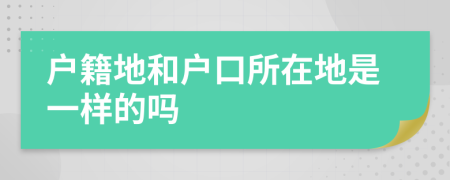 户籍地和户口所在地是一样的吗