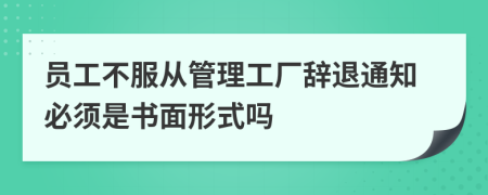 员工不服从管理工厂辞退通知必须是书面形式吗