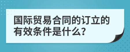 国际贸易合同的订立的有效条件是什么？