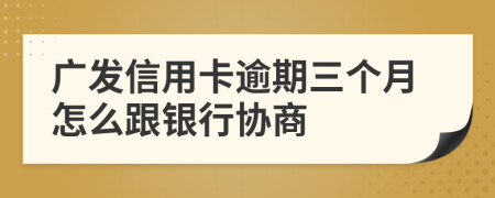 广发信用卡逾期三个月怎么跟银行协商