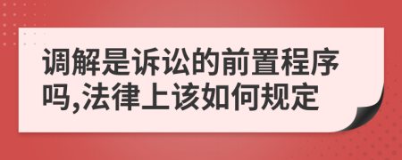 调解是诉讼的前置程序吗,法律上该如何规定