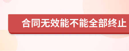 合同无效能不能全部终止