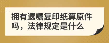 拥有遗嘱复印纸算原件吗，法律规定是什么