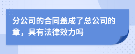 分公司的合同盖成了总公司的章，具有法律效力吗