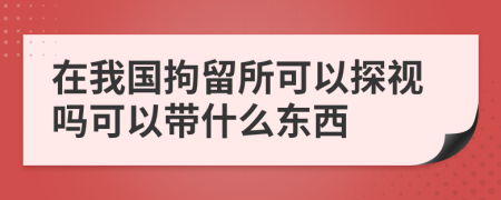 在我国拘留所可以探视吗可以带什么东西