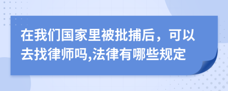 在我们国家里被批捕后，可以去找律师吗,法律有哪些规定