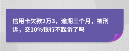 信用卡欠款2万3，逾期三个月，被刑诉，交10%银行不起诉了吗