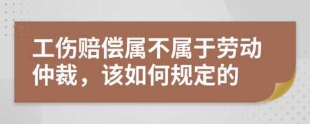 工伤赔偿属不属于劳动仲裁，该如何规定的