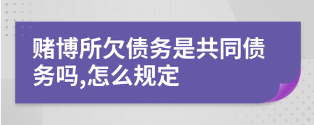 赌博所欠债务是共同债务吗,怎么规定