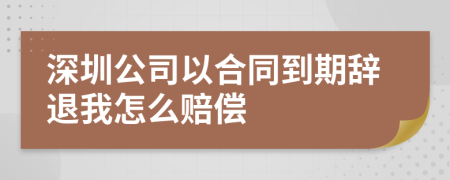 深圳公司以合同到期辞退我怎么赔偿