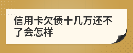 信用卡欠债十几万还不了会怎样