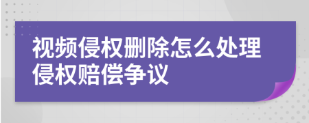 视频侵权删除怎么处理侵权赔偿争议