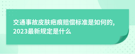 交通事故皮肤疤痕赔偿标准是如何的,2023最新规定是什么