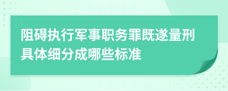 阻碍执行军事职务罪既遂量刑具体细分成哪些标准