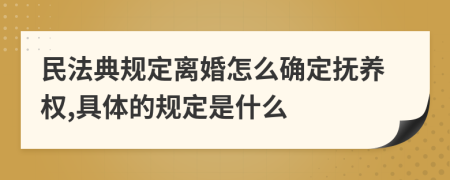 民法典规定离婚怎么确定抚养权,具体的规定是什么