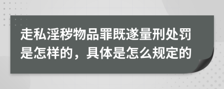 走私淫秽物品罪既遂量刑处罚是怎样的，具体是怎么规定的