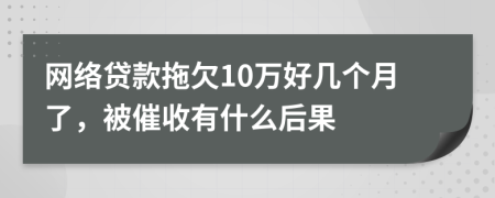 网络贷款拖欠10万好几个月了，被催收有什么后果