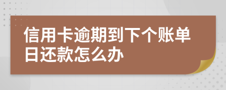 信用卡逾期到下个账单日还款怎么办