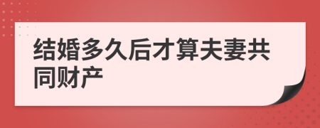 结婚多久后才算夫妻共同财产