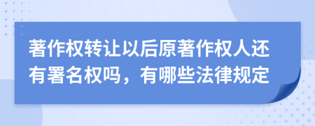 著作权转让以后原著作权人还有署名权吗，有哪些法律规定