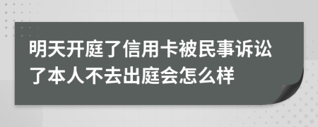 明天开庭了信用卡被民事诉讼了本人不去出庭会怎么样