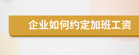 企业如何约定加班工资