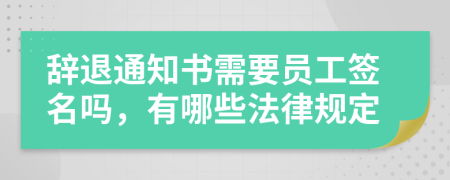 辞退通知书需要员工签名吗，有哪些法律规定