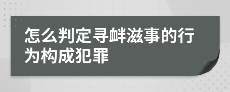 怎么判定寻衅滋事的行为构成犯罪