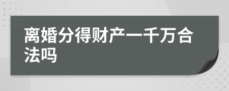 离婚分得财产一千万合法吗