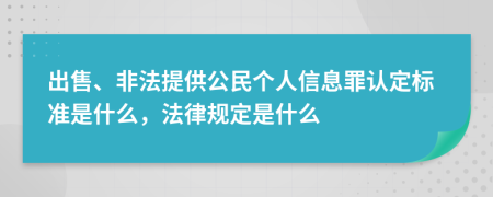 出售、非法提供公民个人信息罪认定标准是什么，法律规定是什么