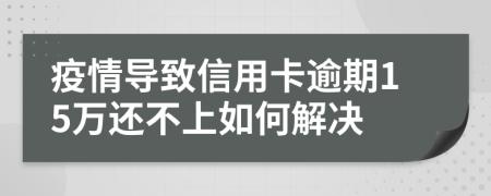 疫情导致信用卡逾期15万还不上如何解决