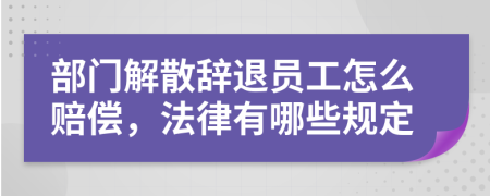 部门解散辞退员工怎么赔偿，法律有哪些规定
