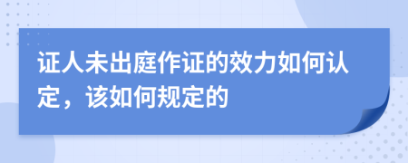 证人未出庭作证的效力如何认定，该如何规定的