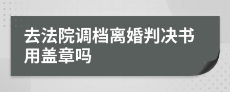 去法院调档离婚判决书用盖章吗