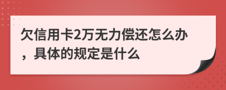 欠信用卡2万无力偿还怎么办，具体的规定是什么