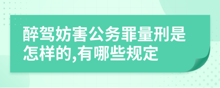 醉驾妨害公务罪量刑是怎样的,有哪些规定