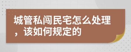城管私闯民宅怎么处理，该如何规定的