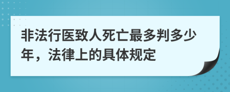 非法行医致人死亡最多判多少年，法律上的具体规定