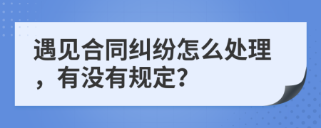 遇见合同纠纷怎么处理，有没有规定？