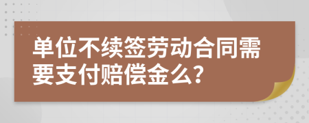 单位不续签劳动合同需要支付赔偿金么？