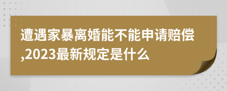 遭遇家暴离婚能不能申请赔偿,2023最新规定是什么