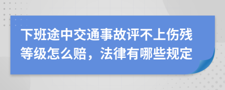 下班途中交通事故评不上伤残等级怎么赔，法律有哪些规定