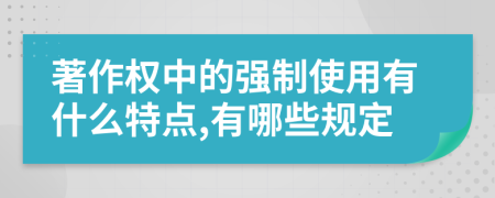 著作权中的强制使用有什么特点,有哪些规定